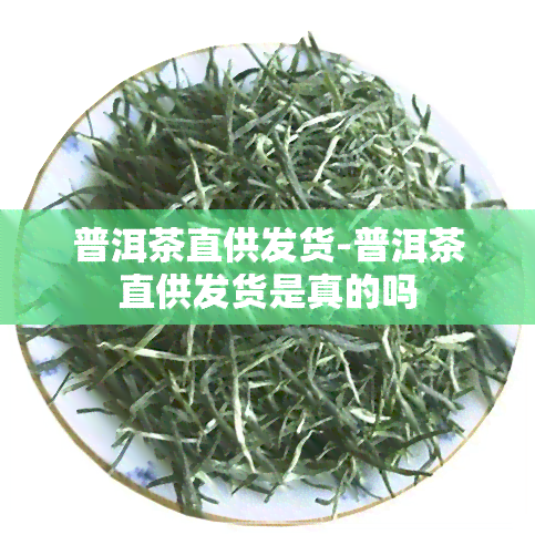 普洱茶直供发货-普洱茶直供发货是真的吗