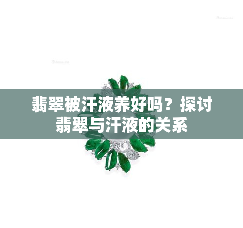 翡翠被汗液养好吗？探讨翡翠与汗液的关系