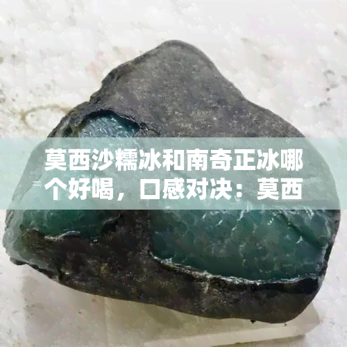 莫西沙糯冰和南奇正冰哪个好喝，口感对决：莫西沙糯冰与南奇正冰，谁更胜一筹？