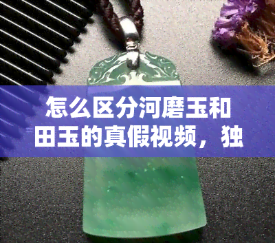 怎么区分河磨玉和田玉的真假视频，独家揭秘：如何通过视频分辨河磨玉与田玉的真伪？