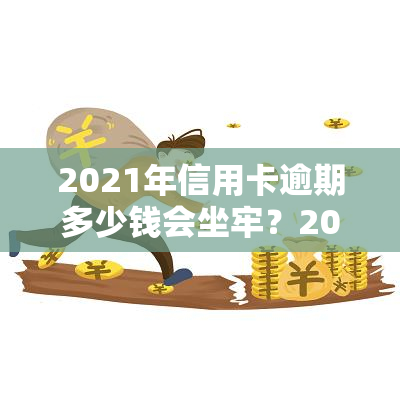 2021年信用卡逾期多少钱会坐牢？2020年及欠款金额被判刑标准