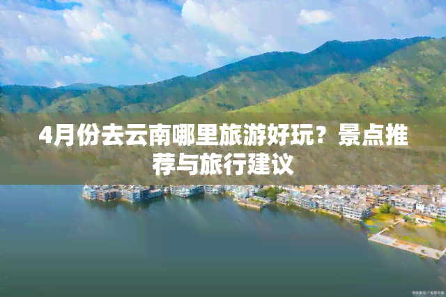 4月份去云南哪里旅游好玩？景点推荐与旅行建议