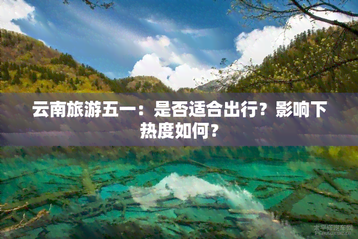 云南旅游五一：是否适合出行？影响下热度如何？