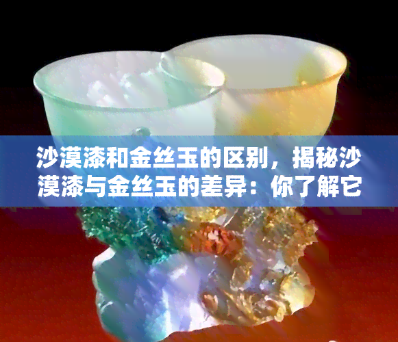 沙漠漆和金丝玉的区别，揭秘沙漠漆与金丝玉的差异：你了解它们的区别吗？