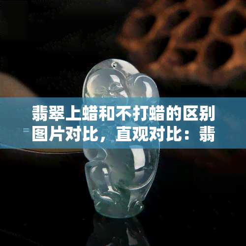 翡翠上蜡和不打蜡的区别图片对比，直观对比：翡翠上蜡与不上蜡的差别，一图看清！