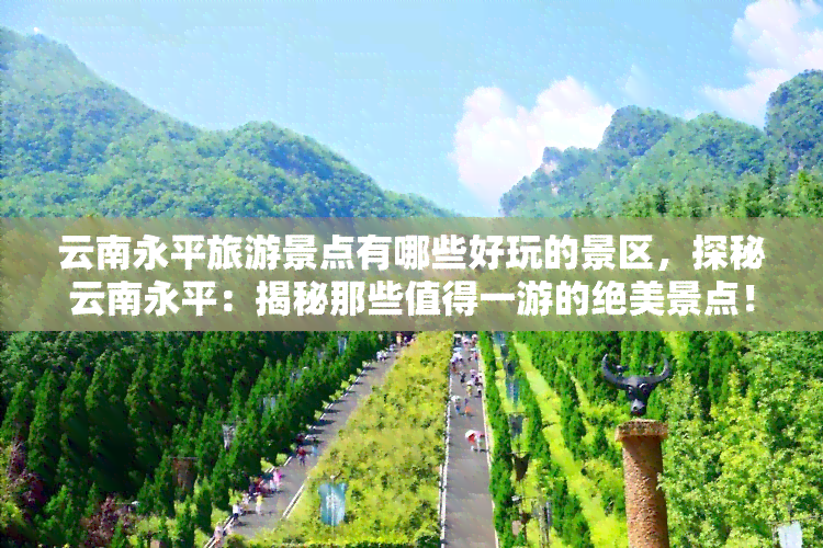 云南永平旅游景点有哪些好玩的景区，探秘云南永平：揭秘那些值得一游的绝美景点！