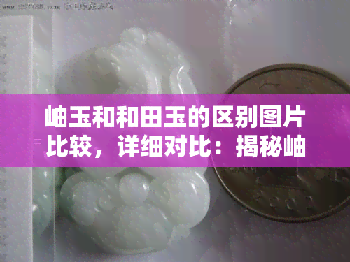 岫玉和和田玉的区别图片比较，详细对比：揭秘岫玉与和田玉的视觉差异！