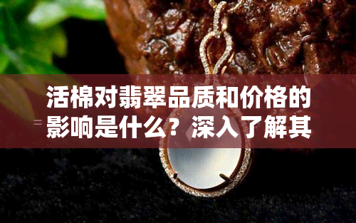 活棉对翡翠品质和价格的影响是什么？深入了解其影响因素与表现形式