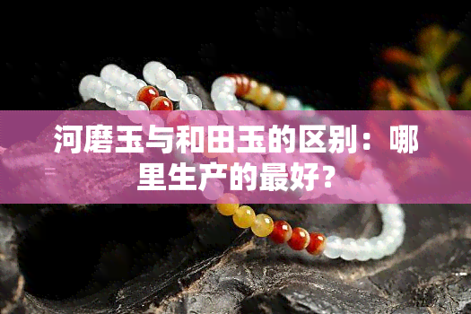 河磨玉与和田玉的区别：哪里生产的更好？