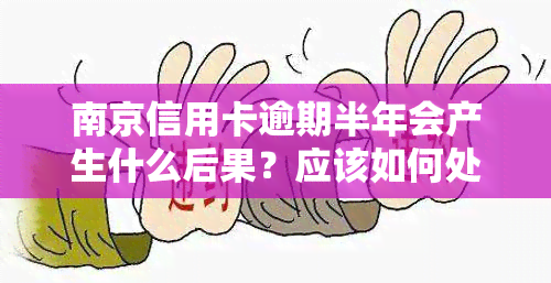 南京信用卡逾期半年会产生什么后果？应该如何处理？