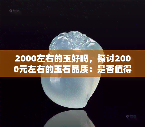 2000左右的玉好吗，探讨2000元左右的玉石品质：是否值得购买？