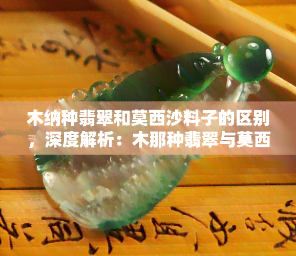 木纳种翡翠和莫西沙料子的区别，深度解析：木那种翡翠与莫西沙料子的差异之处