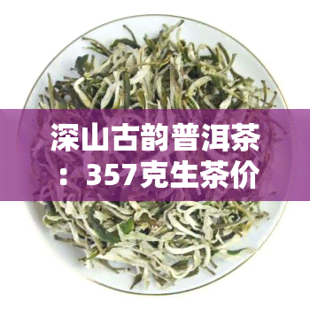 深山古韵普洱茶：357克生茶价格