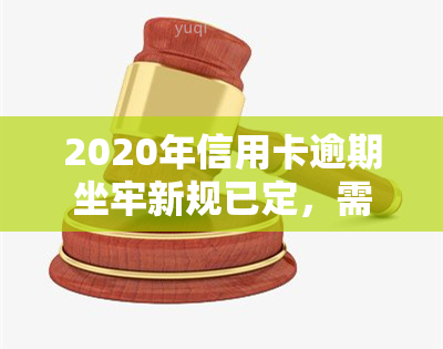 2020年信用卡逾期坐牢新规已定，需谨对待！