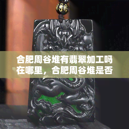 合肥周谷堆有翡翠加工吗在哪里，合肥周谷堆是否有翡翠加工？地址查询