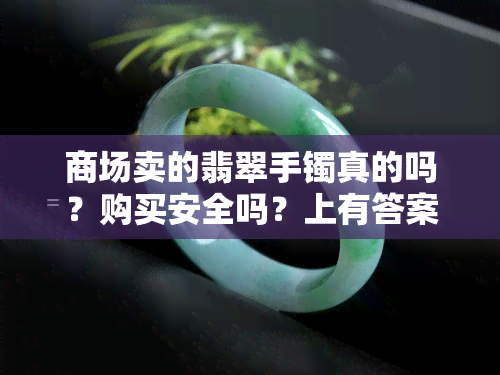 商场卖的翡翠手镯真的吗？购买安全吗？上有答案！