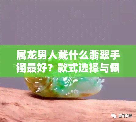 属龙男人戴什么翡翠手镯更好？款式选择与佩戴建议