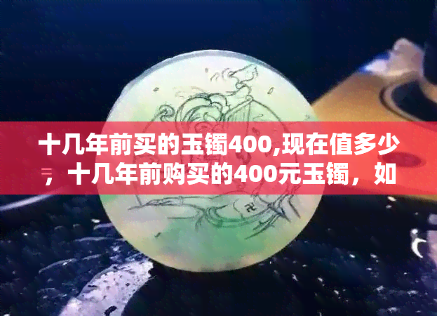 十几年前买的玉镯400,现在值多少，十几年前购买的400元玉镯，如今价值几何？