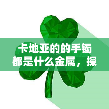 卡地亚的的手镯都是什么金属，探寻卡地亚手镯的秘密：它们全部由什么金属制成？