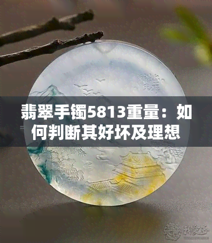 翡翠手镯5813重量：如何判断其好坏及理想克数？