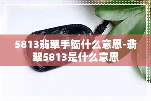 5813翡翠手镯什么意思-翡翠5813是什么意思