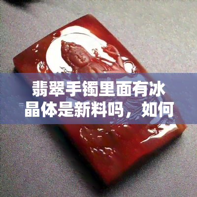 翡翠手镯里面有冰晶体是新料吗，如何判断翡翠手镯中的冰晶体是新料还是老料？