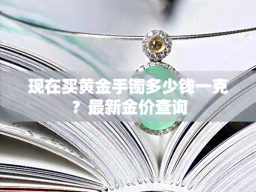 现在买黄金手镯多少钱一克？最新金价查询