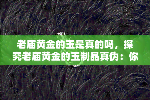 老庙黄金的玉是真的吗，探究老庙黄金的玉制品真伪：你购买的是真的吗？