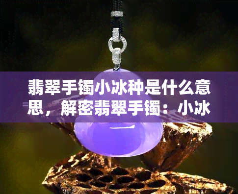 翡翠手镯小冰种是什么意思，解密翡翠手镯：小冰种的含义与特点