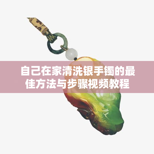 自己在家清洗银手镯的更佳方法与步骤视频教程