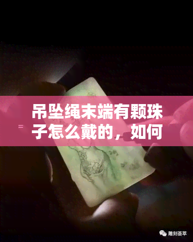 吊坠绳末端有颗珠子怎么戴的，如何正确佩戴吊坠绳末端带有珠子的饰品？