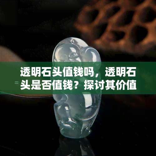 透明石头值钱吗，透明石头是否值钱？探讨其价值与特性