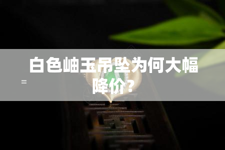 白色岫玉吊坠为何大幅降价？