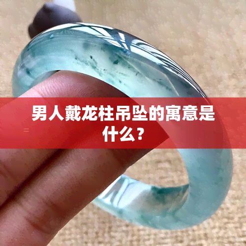 男人戴龙柱吊坠的寓意是什么？