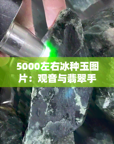 5000左右冰种玉图片：观音与翡翠手镯全面欣赏