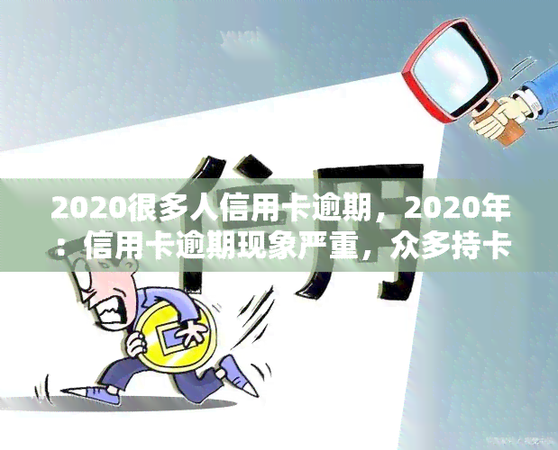 2020很多人信用卡逾期，2020年：信用卡逾期现象严重，众多持卡人面临财务困境