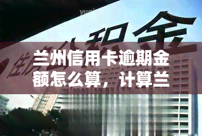 兰州信用卡逾期金额怎么算，计算兰州信用卡逾期金额的方法与步骤