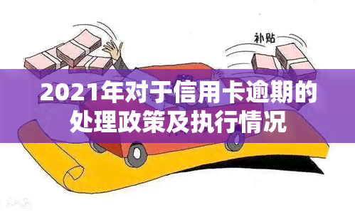 2021年对于信用卡逾期的处理政策及执行情况