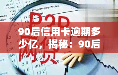 90后信用卡逾期多少亿，揭秘：90后信用卡逾期金额惊人，总额达到多少亿？