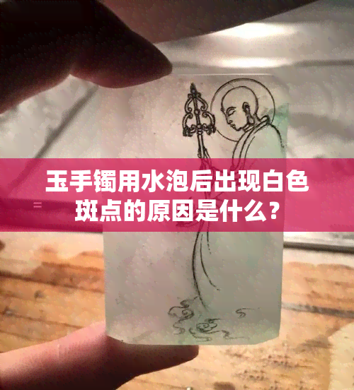 玉手镯用水泡后出现白色斑点的原因是什么？