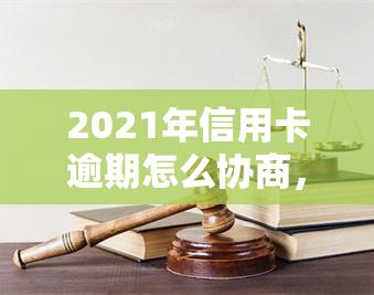 2021年信用卡逾期怎么协商，信用卡逾期怎么办？教你如何在2021年协商还款