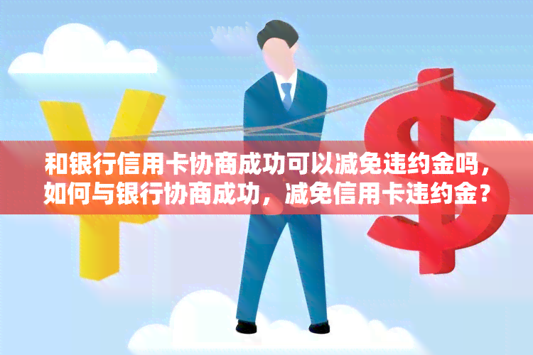 和银行信用卡协商成功可以减免违约金吗，如何与银行协商成功，减免信用卡违约金？