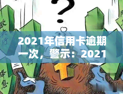 2021年信用卡逾期一次，警示：2021年信用卡逾期一次可能带来的影响