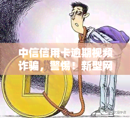 中信信用卡逾期视频诈骗，警惕！新型网络诈骗：以中信信用卡逾期为诱饵的视频欺诈