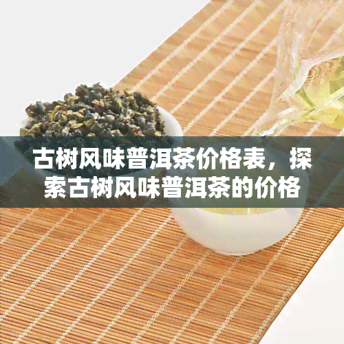 古树风味普洱茶价格表，探索古树风味普洱茶的价格之旅