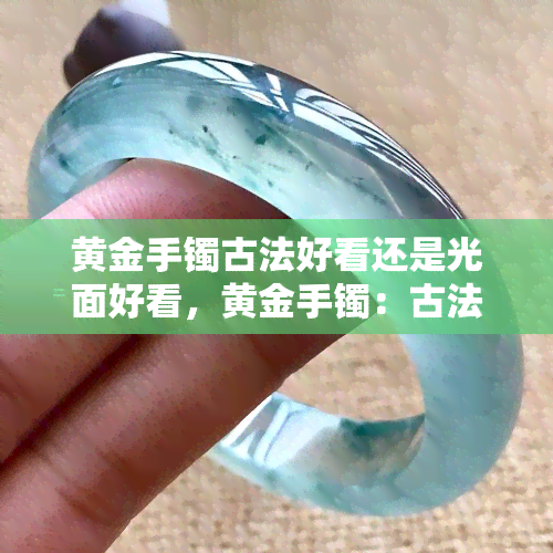 黄金手镯古法好看还是光面好看，黄金手镯：古法设计与光面工艺的美学比较