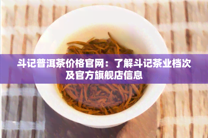 斗记普洱茶价格官网：了解斗记茶业档次及官方旗舰店信息