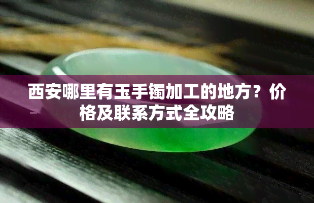 西安哪里有玉手镯加工的地方？价格及联系方式全攻略