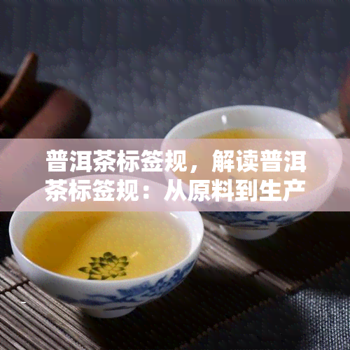 普洱茶标签规，解读普洱茶标签规：从原料到生产工艺，你需要知道的一切