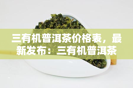 三有机普洱茶价格表，最新发布：三有机普洱茶价格表一览